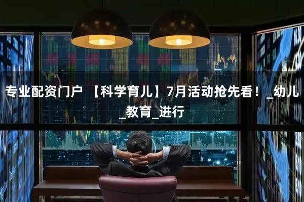 专业配资门户 【科学育儿】7月活动抢先看！_幼儿_教育_进行
