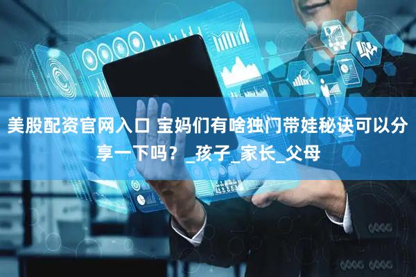 美股配资官网入口 宝妈们有啥独门带娃秘诀可以分享一下吗？_孩子_家长_父母