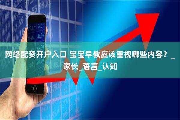 网络配资开户入口 宝宝早教应该重视哪些内容？_家长_语言_认知