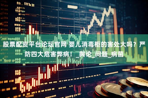 股票配资平台论坛官网 婴儿消毒柜的害处大吗？严防四大危害弊病！_舆论_问题_病菌