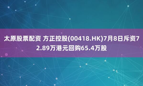 太原股票配资 方正控股(00418.HK)7月8日斥资72.89万港元回购65.4万股