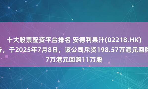 十大股票配资平台排名 安德利果汁(02218.HK)发布公告，于2025年7月8日，该公司斥资198.57万港元回购11万股