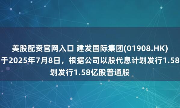 美股配资官网入口 建发国际集团(01908.HK)发布公告，于2025年7月8日，根据公司以股代息计划发行1.58亿股普通股
