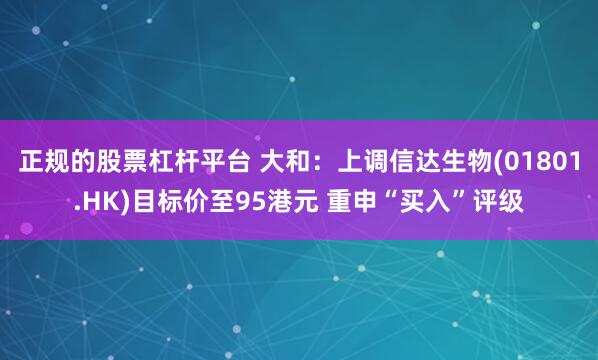 正规的股票杠杆平台 大和：上调信达生物(01801.HK)目标价至95港元 重申“买入”评级