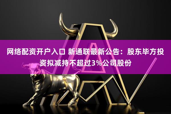网络配资开户入口 新通联最新公告：股东毕方投资拟减持不超过3%公司股份