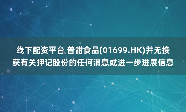 线下配资平台 普甜食品(01699.HK)并无接获有关押记股份的任何消息或进一步进展信息