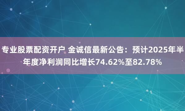 专业股票配资开户 金诚信最新公告：预计2025年半年度净利润同比增长74.62%至82.78%
