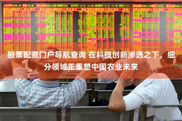 股票配资门户导航查询 在科技创新渗透之下，细分领域正重塑中国农业未来