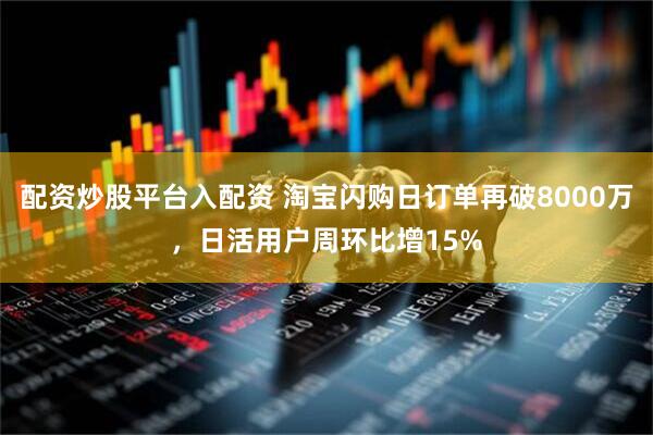 配资炒股平台入配资 淘宝闪购日订单再破8000万，日活用户周环比增15%
