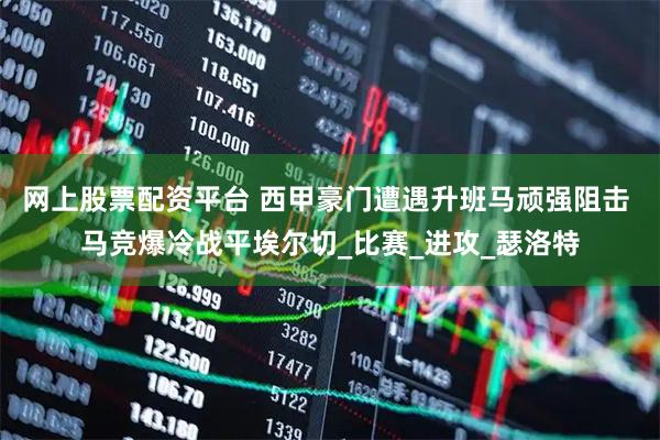 网上股票配资平台 西甲豪门遭遇升班马顽强阻击 马竞爆冷战平埃尔切_比赛_进攻_瑟洛特