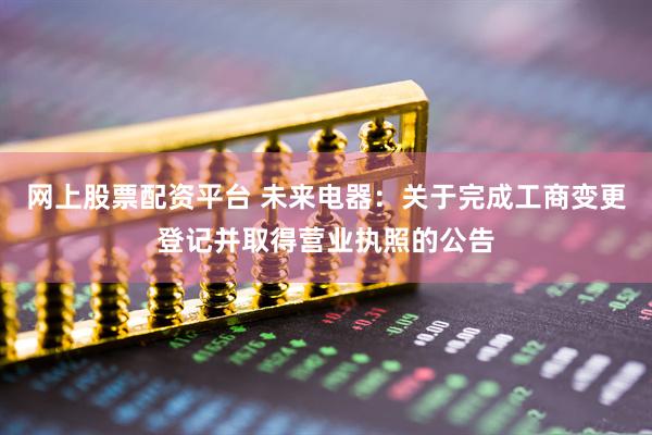 网上股票配资平台 未来电器：关于完成工商变更登记并取得营业执照的公告