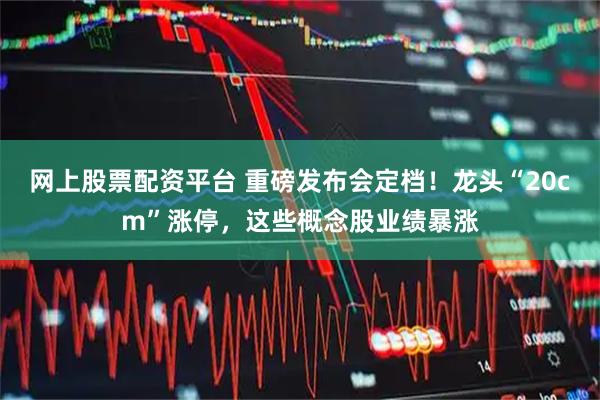 网上股票配资平台 重磅发布会定档！龙头“20cm”涨停，这些概念股业绩暴涨