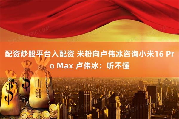 配资炒股平台入配资 米粉向卢伟冰咨询小米16 Pro Max 卢伟冰：听不懂