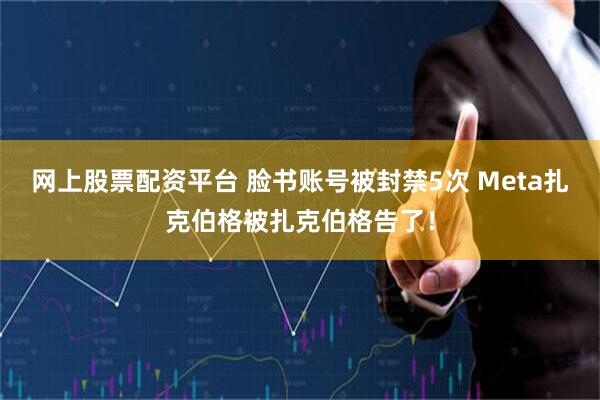 网上股票配资平台 脸书账号被封禁5次 Meta扎克伯格被扎克伯格告了！