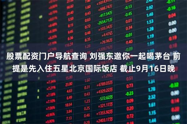 股票配资门户导航查询 刘强东邀你一起喝茅台 前提是先入住五星北京国际饭店 截止9月16日晚