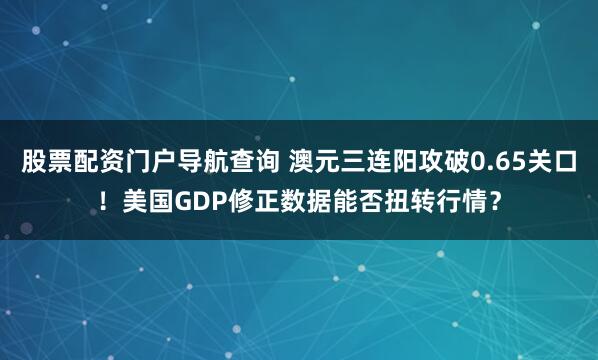 股票配资门户导航查询 澳元三连阳攻破0.65关口！美国GDP修正数据能否扭转行情？