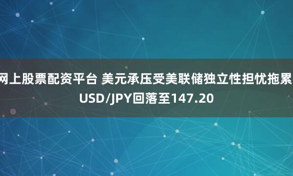 网上股票配资平台 美元承压受美联储独立性担忧拖累，USD/JPY回落至147.20