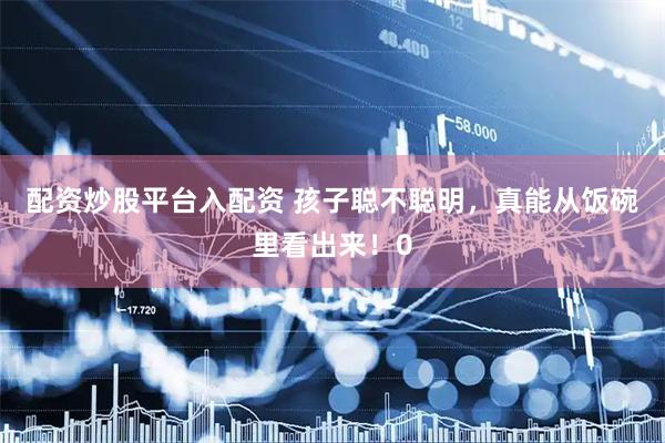 配资炒股平台入配资 孩子聪不聪明，真能从饭碗里看出来！0