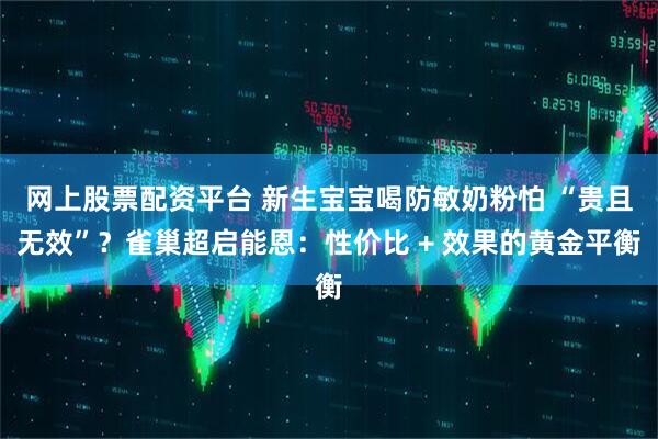 网上股票配资平台 新生宝宝喝防敏奶粉怕 “贵且无效”？雀巢超启能恩：性价比 + 效果的黄金平衡