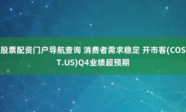 股票配资门户导航查询 消费者需求稳定 开市客(COST.US)Q4业绩超预期