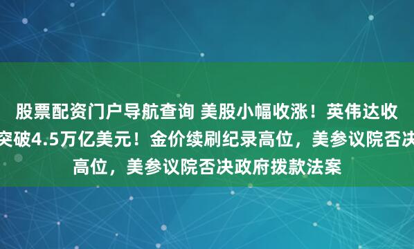 股票配资门户导航查询 美股小幅收涨！英伟达收创新高，市值突破4.5万亿美元！金价续刷纪录高位，美参议院否决政府拨款法案