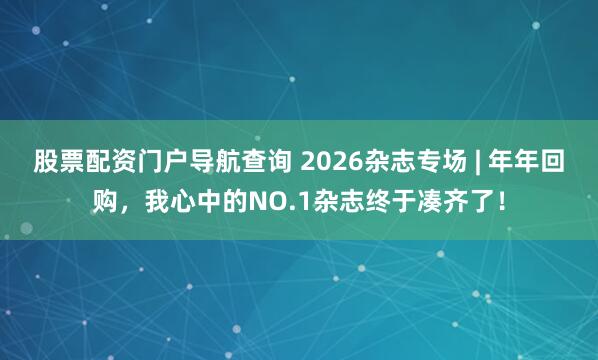 股票配资门户导航查询 2026杂志专场 | 年年回购，我心中的NO.1杂志终于凑齐了！