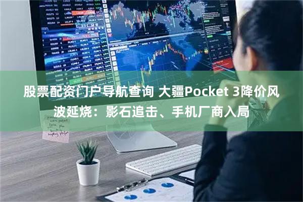 股票配资门户导航查询 大疆Pocket 3降价风波延烧：影石追击、手机厂商入局