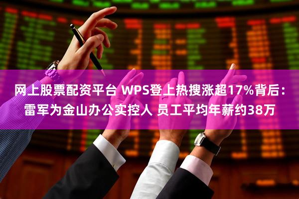 网上股票配资平台 WPS登上热搜涨超17%背后：雷军为金山办公实控人 员工平均年薪约38万