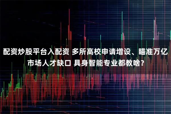 配资炒股平台入配资 多所高校申请增设、瞄准万亿市场人才缺口 具身智能专业都教啥？