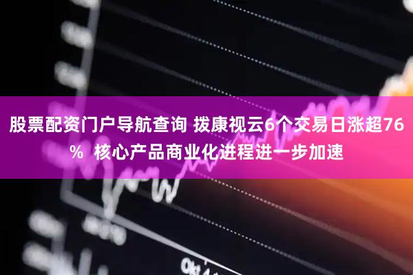 股票配资门户导航查询 拨康视云6个交易日涨超76%  核心产品商业化进程进一步加速