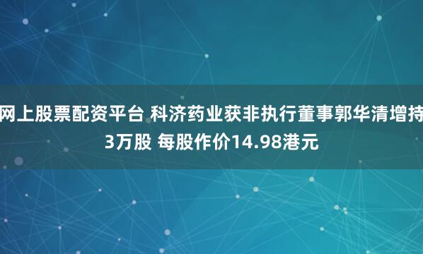 网上股票配资平台 科济药业获非执行董事郭华清增持3万股 每股作价14.98港元