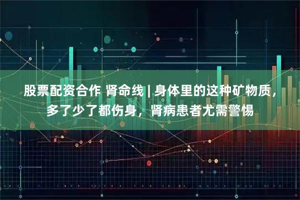 股票配资合作 肾命线 | 身体里的这种矿物质，多了少了都伤身，肾病患者尤需警惕