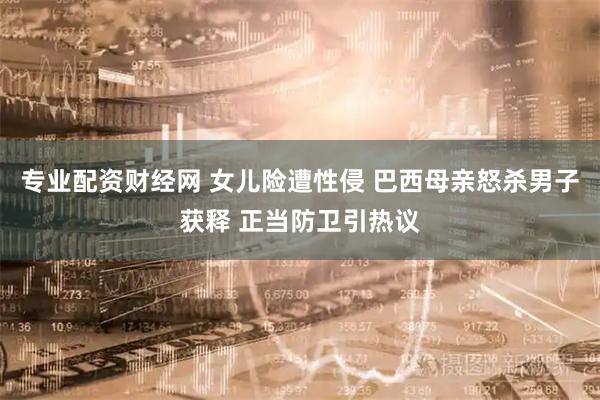 专业配资财经网 女儿险遭性侵 巴西母亲怒杀男子获释 正当防卫引热议