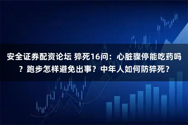 安全证券配资论坛 猝死16问：心脏骤停能吃药吗？跑步怎样避免出事？中年人如何防猝死？