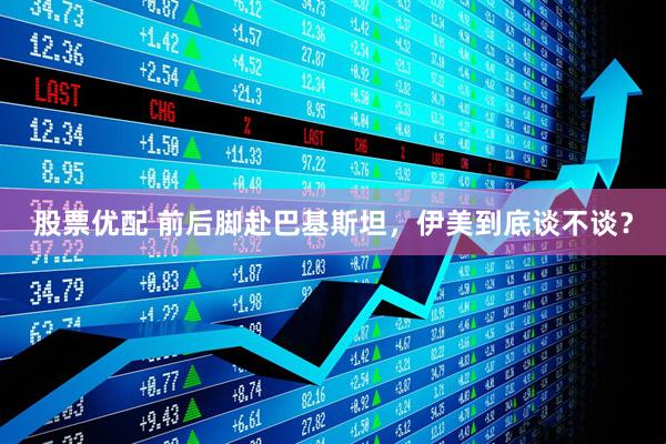 股票优配 前后脚赴巴基斯坦，伊美到底谈不谈？