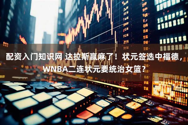 配资入门知识网 达拉斯赢麻了！状元签选中福德，WNBA二连状元要统治女篮？