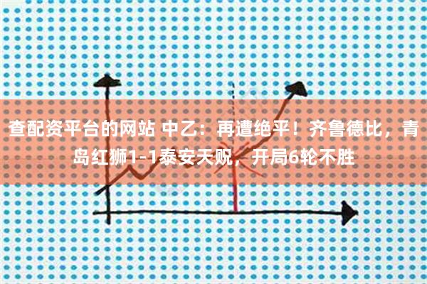 查配资平台的网站 中乙：再遭绝平！齐鲁德比，青岛红狮1-1泰安天贶，开局6轮不胜
